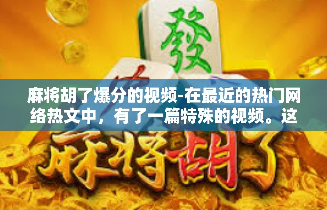 麻将胡了爆分的视频-在最近的热门网络热文中，有了一篇特殊的视频。这就是一篇胡牌爆分的绝妙分享。那么让我们共同观看这篇麻将胡了爆分视频。麻将胡了爆分的视频