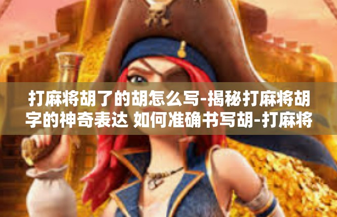 打麻将胡了的胡怎么写-揭秘打麻将胡字的神奇表达 如何准确书写胡-打麻将胡了的胡怎么写