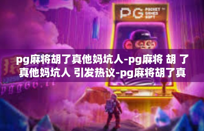 pg麻将胡了真他妈坑人-pg麻将 胡 了真他妈坑人 引发热议-pg麻将胡了真他妈坑人