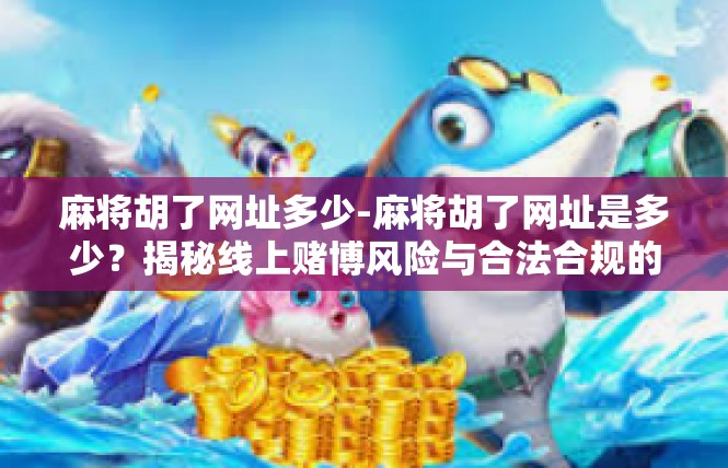 麻将胡了网址多少-麻将胡了网址是多少？揭秘线上赌博风险与合法合规的网址资源-麻将胡了网址多少