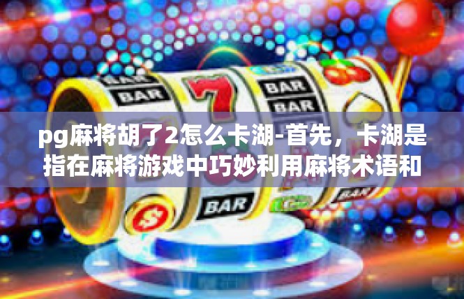 pg麻将胡了2怎么卡湖-首先，卡湖是指在麻将游戏中巧妙利用麻将术语和策略，通过特定的手法来达到胡牌的效果。对于打出水位这种麻将术语，需要根据具体的游戏环境和规则进行操作。pg麻将胡了2怎么卡湖