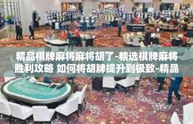 精品棋牌麻将麻将胡了-精选棋牌麻将胜利攻略 如何将胡牌提升到极致-精品棋牌麻将麻将胡了