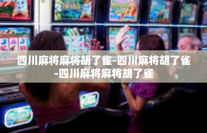 四川麻将麻将胡了雀-四川麻将胡了雀-四川麻将麻将胡了雀