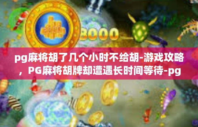 pg麻将胡了几个小时不给胡-游戏攻略，PG麻将胡牌却遭遇长时间等待-pg麻将胡了几个小时不给胡
