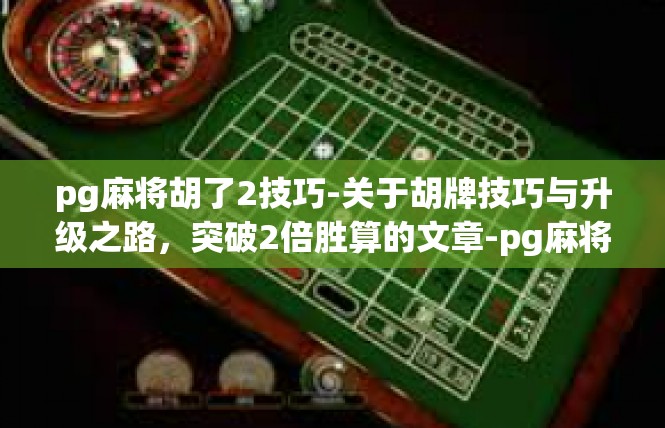 pg麻将胡了2技巧-关于胡牌技巧与升级之路，突破2倍胜算的文章-pg麻将胡了2技巧
