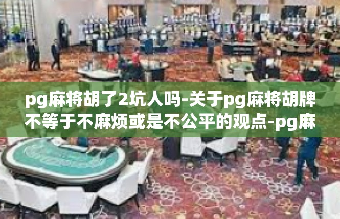 pg麻将胡了2坑人吗-关于pg麻将胡牌不等于不麻烦或是不公平的观点-pg麻将胡了2坑人吗
