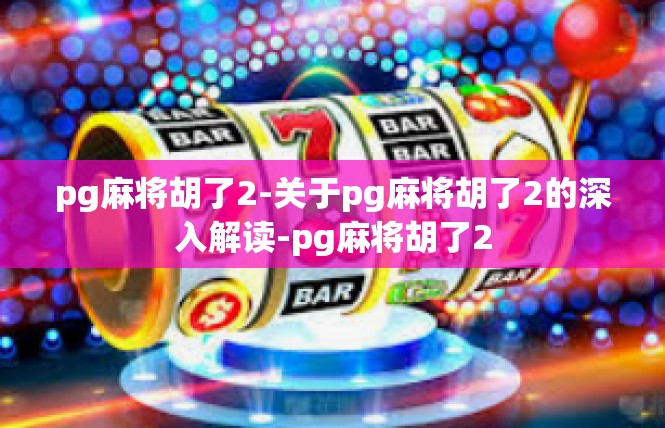 pg麻将胡了2-关于pg麻将胡了2的深入解读-pg麻将胡了2