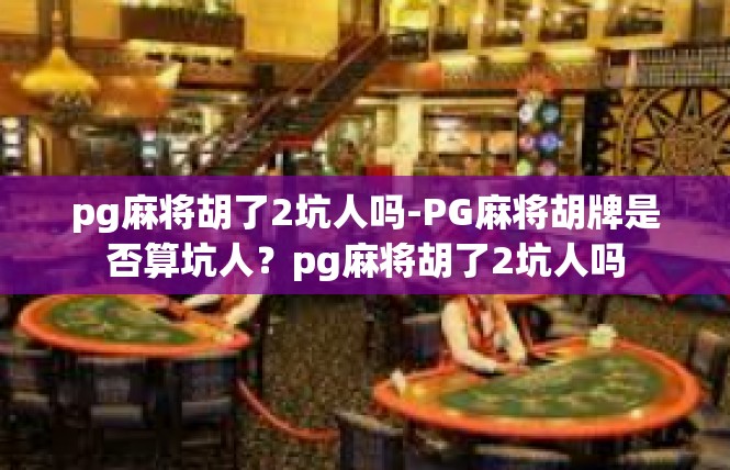 pg麻将胡了2坑人吗-PG麻将胡牌是否算坑人？pg麻将胡了2坑人吗