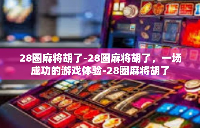28圈麻将胡了-28圈麻将胡了，一场成功的游戏体验-28圈麻将胡了