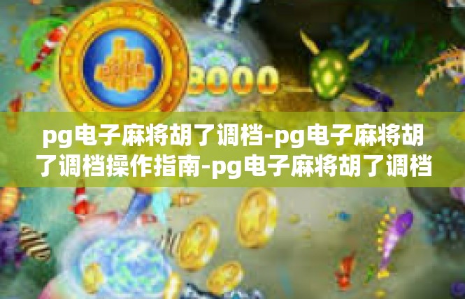 pg电子麻将胡了调档-pg电子麻将胡了调档操作指南-pg电子麻将胡了调档