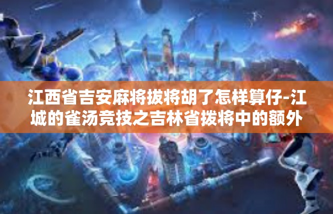 江西省吉安麻将拔将胡了怎样算仔-江城的雀汤竞技之吉林省拨将中的额外描写与兑换条款-江西省吉安麻将拔将胡了怎样算仔