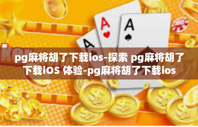 pg麻将胡了下载ios-探索 pg麻将胡了下载iOS 体验-pg麻将胡了下载ios