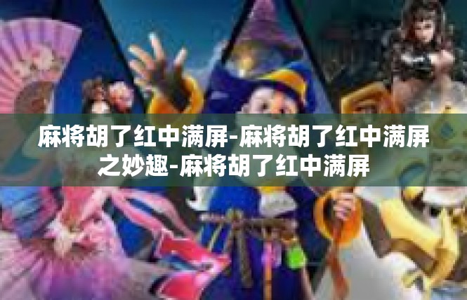 麻将胡了红中满屏-麻将胡了红中满屏之妙趣-麻将胡了红中满屏