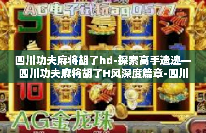 四川功夫麻将胡了hd-探索高手遗迹—四川功夫麻将胡了H风深度篇章-四川功夫麻将胡了hd