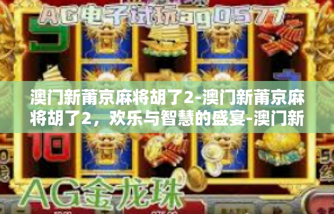 澳门新莆京麻将胡了2-澳门新莆京麻将胡了2，欢乐与智慧的盛宴-澳门新莆京麻将胡了2