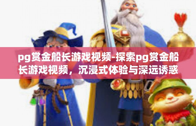 pg赏金船长游戏视频-探索pg赏金船长游戏视频，沉浸式体验与深远诱惑-pg赏金船长游戏视频