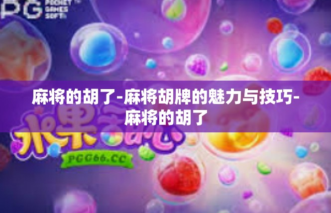 麻将的胡了-麻将胡牌的魅力与技巧-麻将的胡了