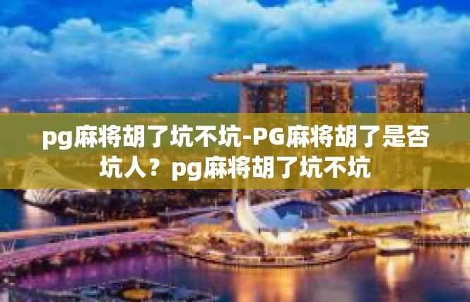 pg麻将胡了坑不坑-PG麻将胡了是否坑人？pg麻将胡了坑不坑