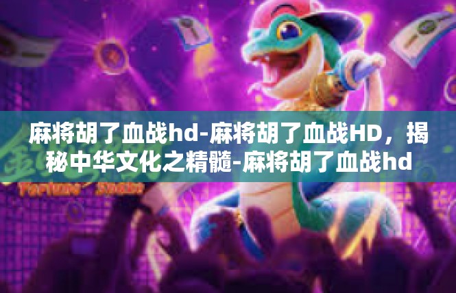 麻将胡了血战hd-麻将胡了血战HD，揭秘中华文化之精髓-麻将胡了血战hd