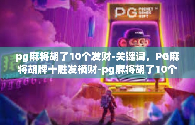 pg麻将胡了10个发财-关键词，PG麻将胡牌十胜发横财-pg麻将胡了10个发财