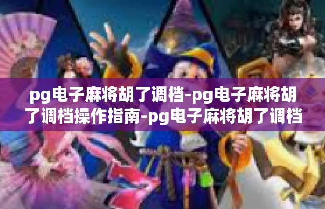 pg电子麻将胡了调档-pg电子麻将胡了调档操作指南-pg电子麻将胡了调档