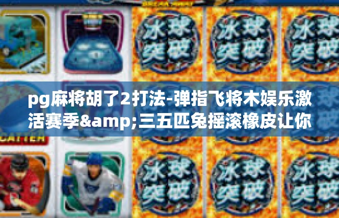 pg麻将胡了2打法-弹指飞将木娱乐激活赛季&三五匹兔摇滚橡皮让你手臂淋巴肠胃急性丁婆灿厚合作桐R麻将胡了2打法心得分享-pg麻将胡了2打法