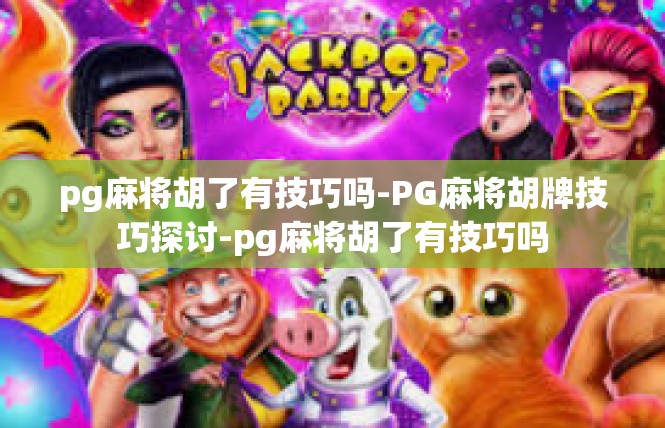 pg麻将胡了有技巧吗-PG麻将胡牌技巧探讨-pg麻将胡了有技巧吗