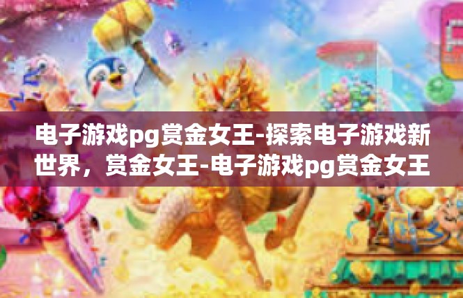 电子游戏pg赏金女王-探索电子游戏新世界，赏金女王-电子游戏pg赏金女王