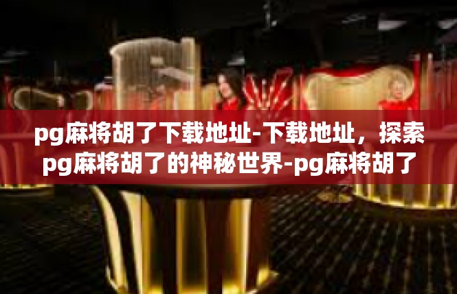 pg麻将胡了下载地址-下载地址，探索pg麻将胡了的神秘世界-pg麻将胡了下载地址