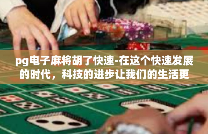 pg电子麻将胡了快速-在这个快速发展的时代，科技的进步让我们的生活更加便捷。PG电子麻将是一款集娱乐、社交和竞技于一体的麻将游戏。玩家可以通过这款游戏快速胡牌，享受游戏带来的乐趣。pg电子麻将胡了快速