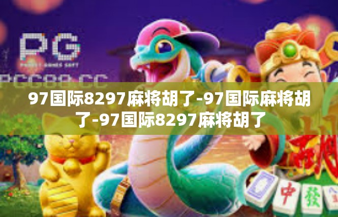 97国际8297麻将胡了-97国际麻将胡了-97国际8297麻将胡了