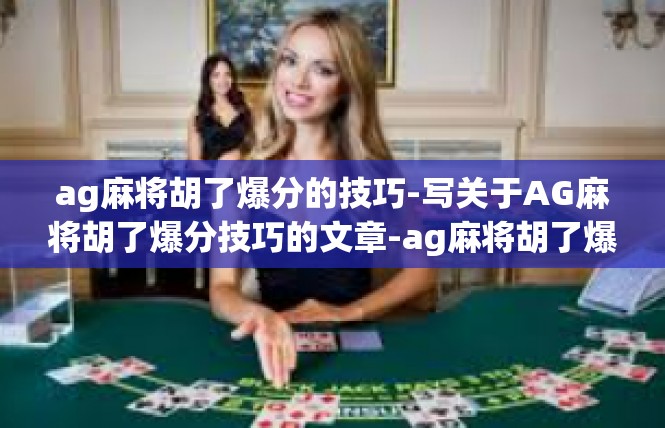 ag麻将胡了爆分的技巧-写关于AG麻将胡了爆分技巧的文章-ag麻将胡了爆分的技巧