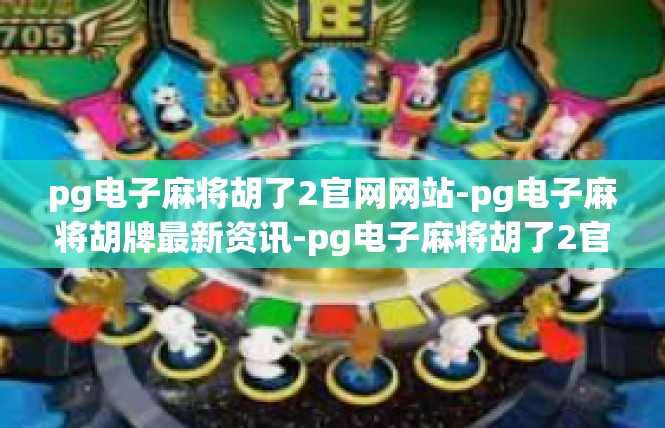 pg电子麻将胡了2官网网站-pg电子麻将胡牌最新资讯-pg电子麻将胡了2官网网站