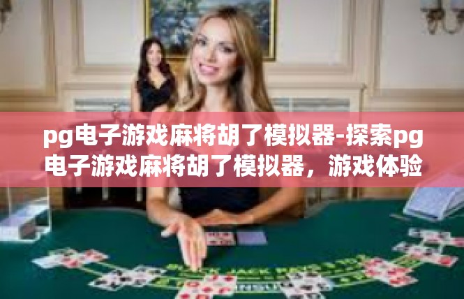 pg电子游戏麻将胡了模拟器-探索pg电子游戏麻将胡了模拟器，游戏体验与游戏规则-pg电子游戏麻将胡了模拟器