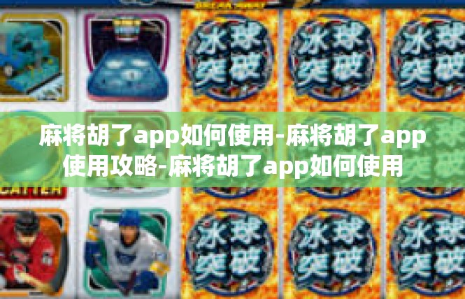 麻将胡了app如何使用-麻将胡了app使用攻略-麻将胡了app如何使用