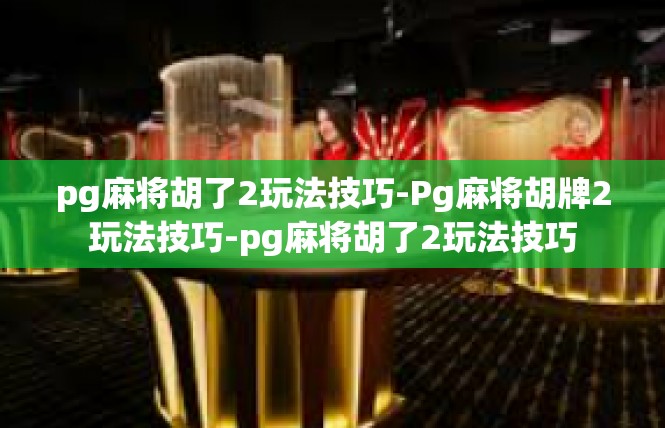 pg麻将胡了2玩法技巧-Pg麻将胡牌2玩法技巧-pg麻将胡了2玩法技巧