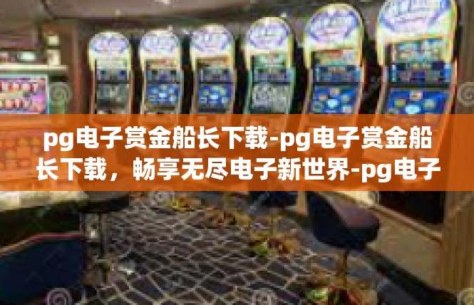pg电子赏金船长下载-pg电子赏金船长下载，畅享无尽电子新世界-pg电子赏金船长下载