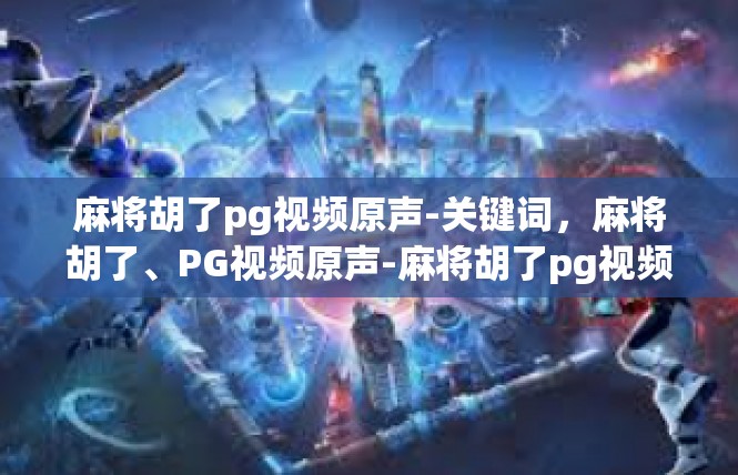 麻将胡了pg视频原声-关键词，麻将胡了、PG视频原声-麻将胡了pg视频原声