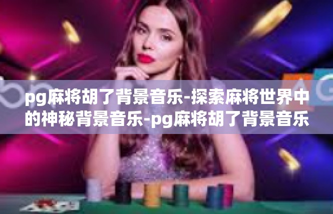 pg麻将胡了背景音乐-探索麻将世界中的神秘背景音乐-pg麻将胡了背景音乐