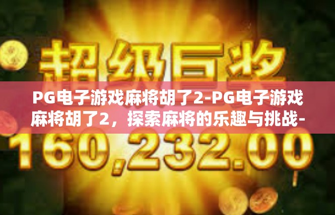 PG电子游戏麻将胡了2-PG电子游戏麻将胡了2，探索麻将的乐趣与挑战-PG电子游戏麻将胡了2