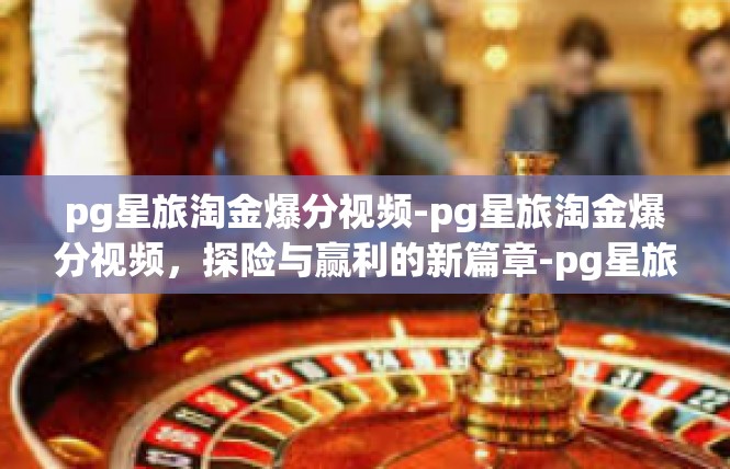 pg星旅淘金爆分视频-pg星旅淘金爆分视频，探险与赢利的新篇章-pg星旅淘金爆分视频
