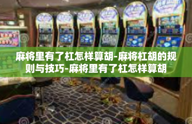 麻将里有了杠怎样算胡-麻将杠胡的规则与技巧-麻将里有了杠怎样算胡