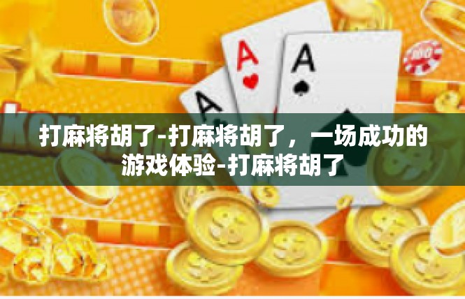 打麻将胡了-打麻将胡了，一场成功的游戏体验-打麻将胡了