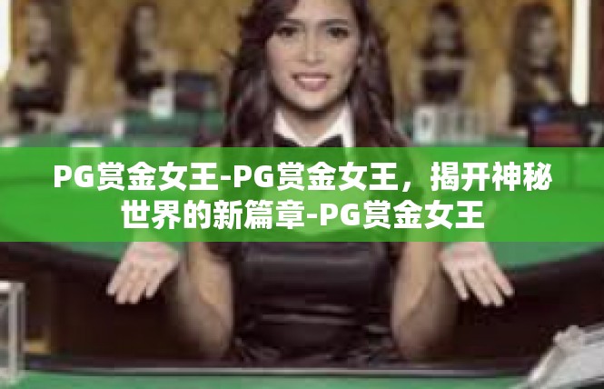 PG赏金女王-PG赏金女王，揭开神秘世界的新篇章-PG赏金女王