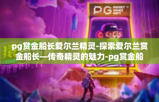 pg赏金船长爱尔兰精灵-探索爱尔兰赏金船长—传奇精灵的魅力-pg赏金船长爱尔兰精灵