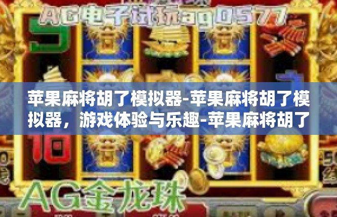 苹果麻将胡了模拟器-苹果麻将胡了模拟器，游戏体验与乐趣-苹果麻将胡了模拟器