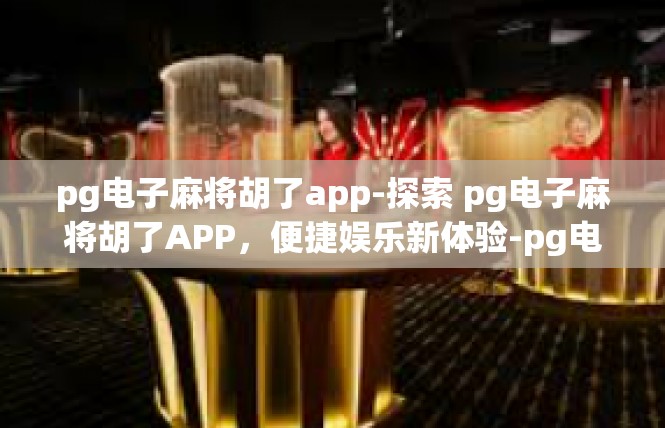 pg电子麻将胡了app-探索 pg电子麻将胡了APP，便捷娱乐新体验-pg电子麻将胡了app