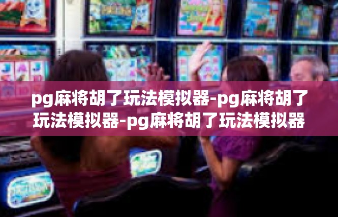 pg麻将胡了玩法模拟器-pg麻将胡了玩法模拟器-pg麻将胡了玩法模拟器
