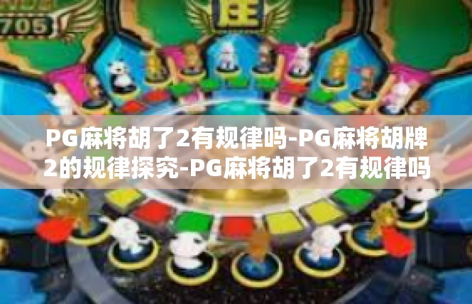 PG麻将胡了2有规律吗-PG麻将胡牌2的规律探究-PG麻将胡了2有规律吗