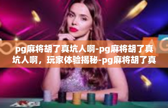 pg麻将胡了真坑人啊-pg麻将胡了真坑人啊，玩家体验揭秘-pg麻将胡了真坑人啊